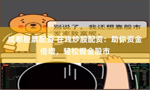 成都股票配资 在线炒股配资：助你资金倍增，轻松掘金股市