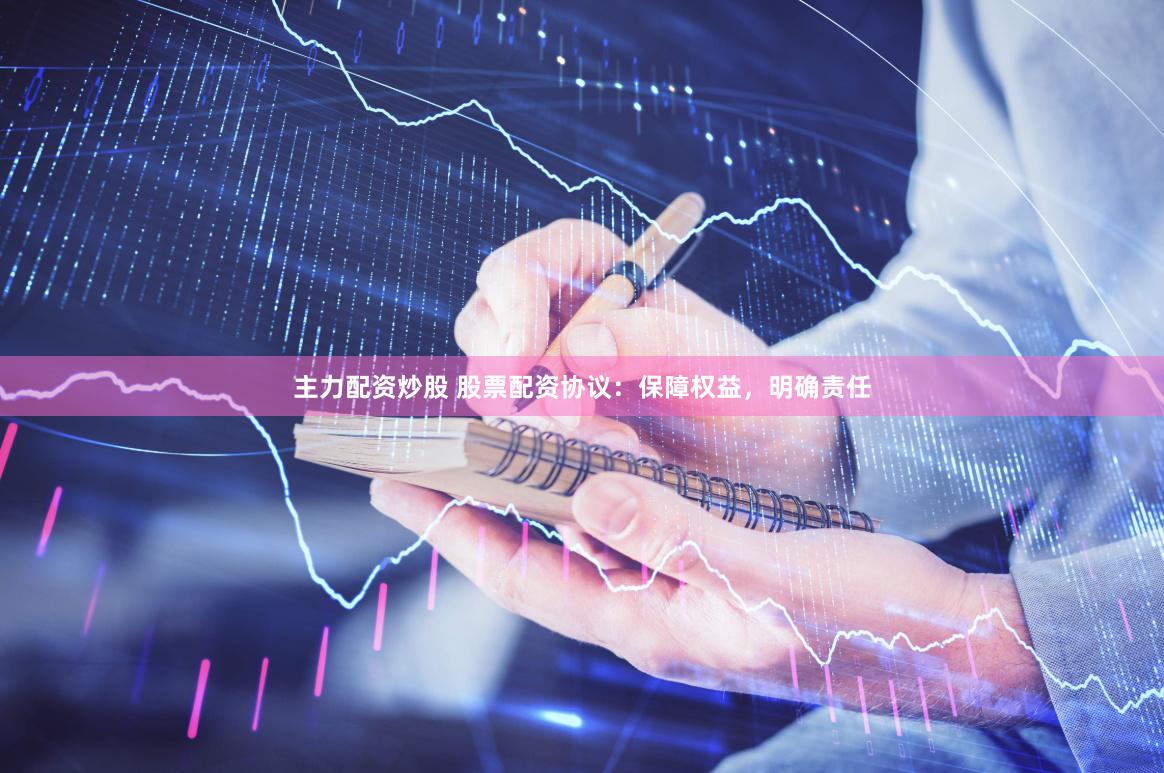 主力配资炒股 股票配资协议：保障权益，明确责任