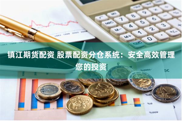 镇江期货配资 股票配资分仓系统：安全高效管理您的投资