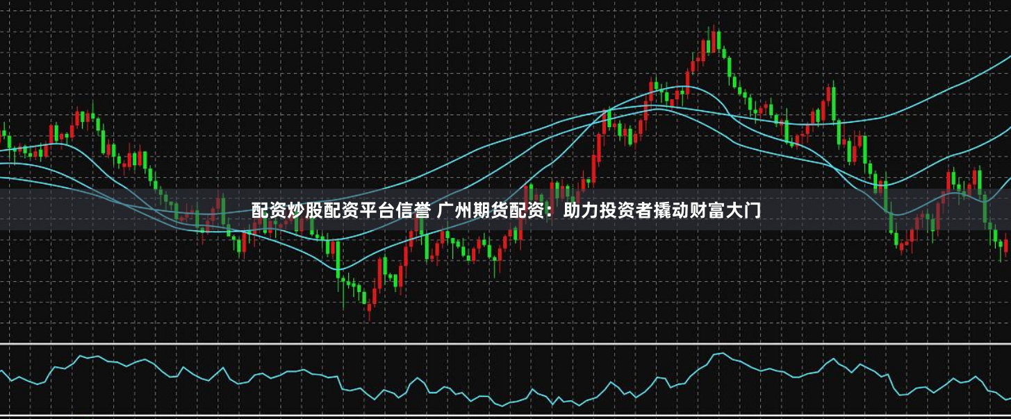 配资炒股配资平台信誉 广州期货配资：助力投资者撬动财富大门