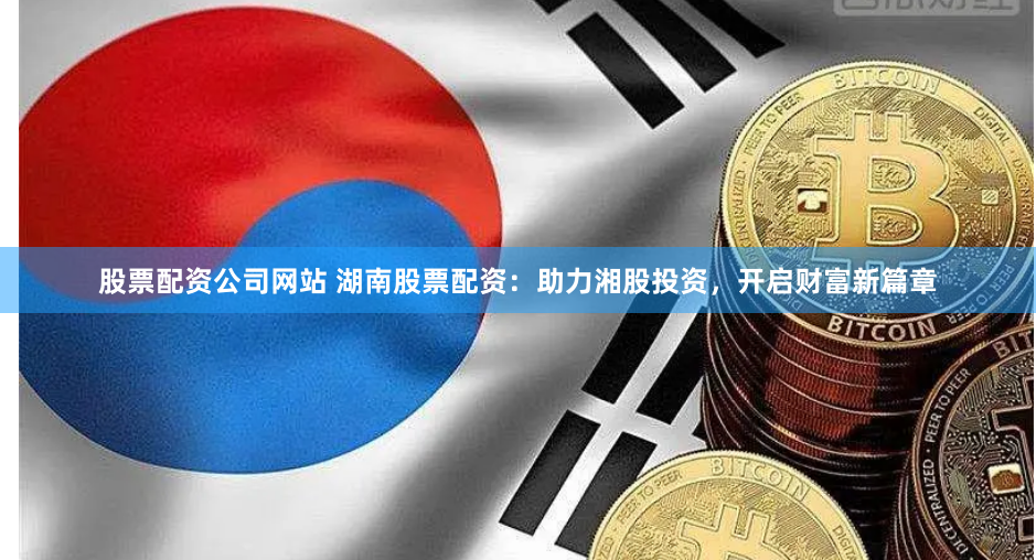 股票配资公司网站 湖南股票配资：助力湘股投资，开启财富新篇章