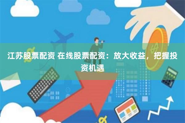 江苏股票配资 在线股票配资：放大收益，把握投资机遇