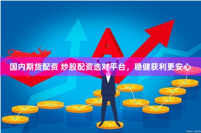 国内期货配资 炒股配资选对平台，稳健获利更安心