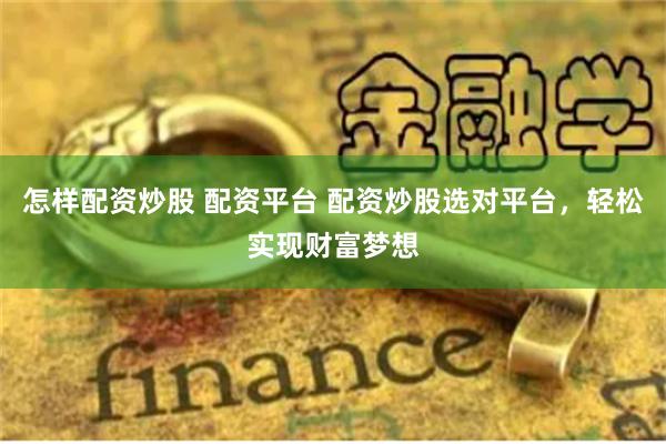怎样配资炒股 配资平台 配资炒股选对平台，轻松实现财富梦想
