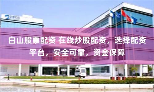 白山股票配资 在线炒股配资，选择配资平台，安全可靠，资金保障