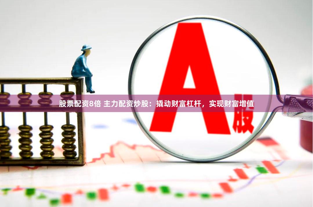 股票配资8倍 主力配资炒股：撬动财富杠杆，实现财富增值