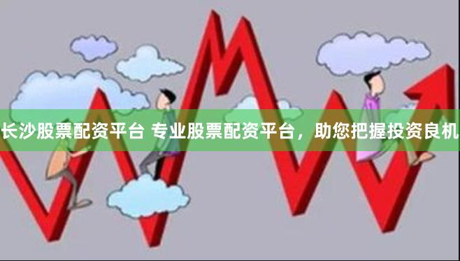 长沙股票配资平台 专业股票配资平台，助您把握投资良机