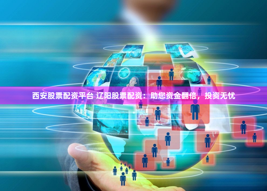 西安股票配资平台 辽阳股票配资：助您资金翻倍，投资无忧