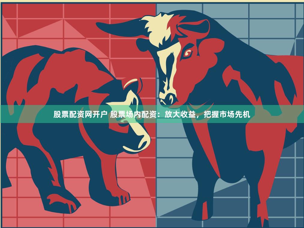 股票配资网开户 股票场内配资：放大收益，把握市场先机
