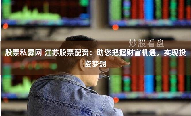 股票私募网 江苏股票配资：助您把握财富机遇，实现投资梦想