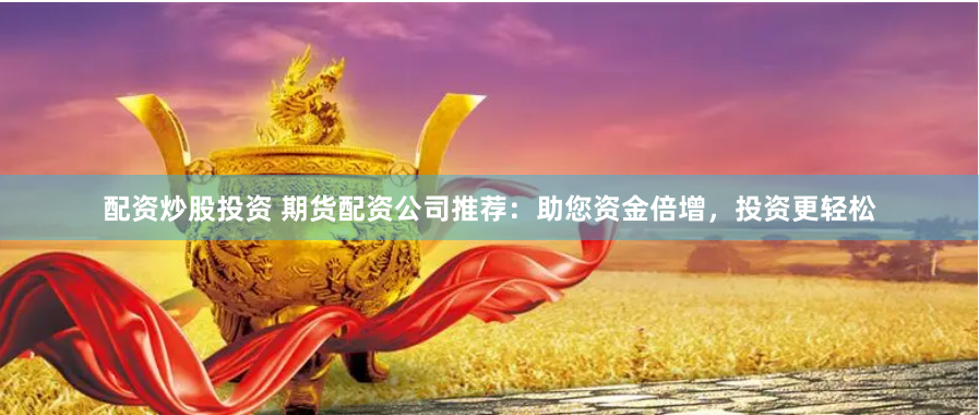 配资炒股投资 期货配资公司推荐：助您资金倍增，投资更轻松