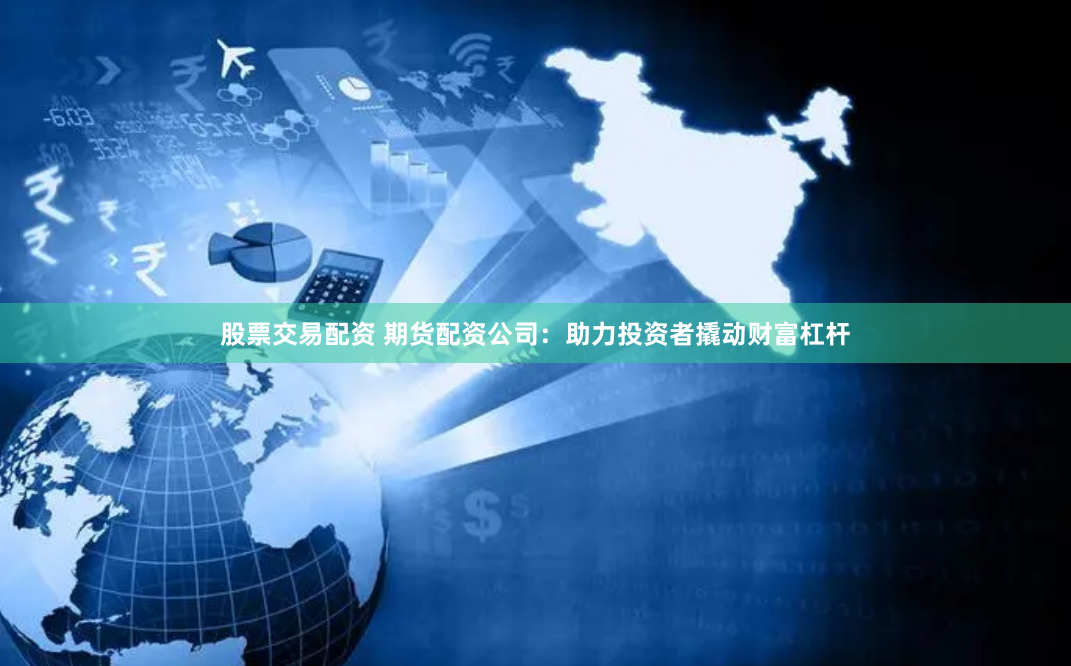 股票交易配资 期货配资公司：助力投资者撬动财富杠杆