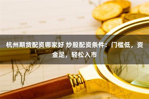 杭州期货配资哪家好 炒股配资条件：门槛低，资金足，轻松入市