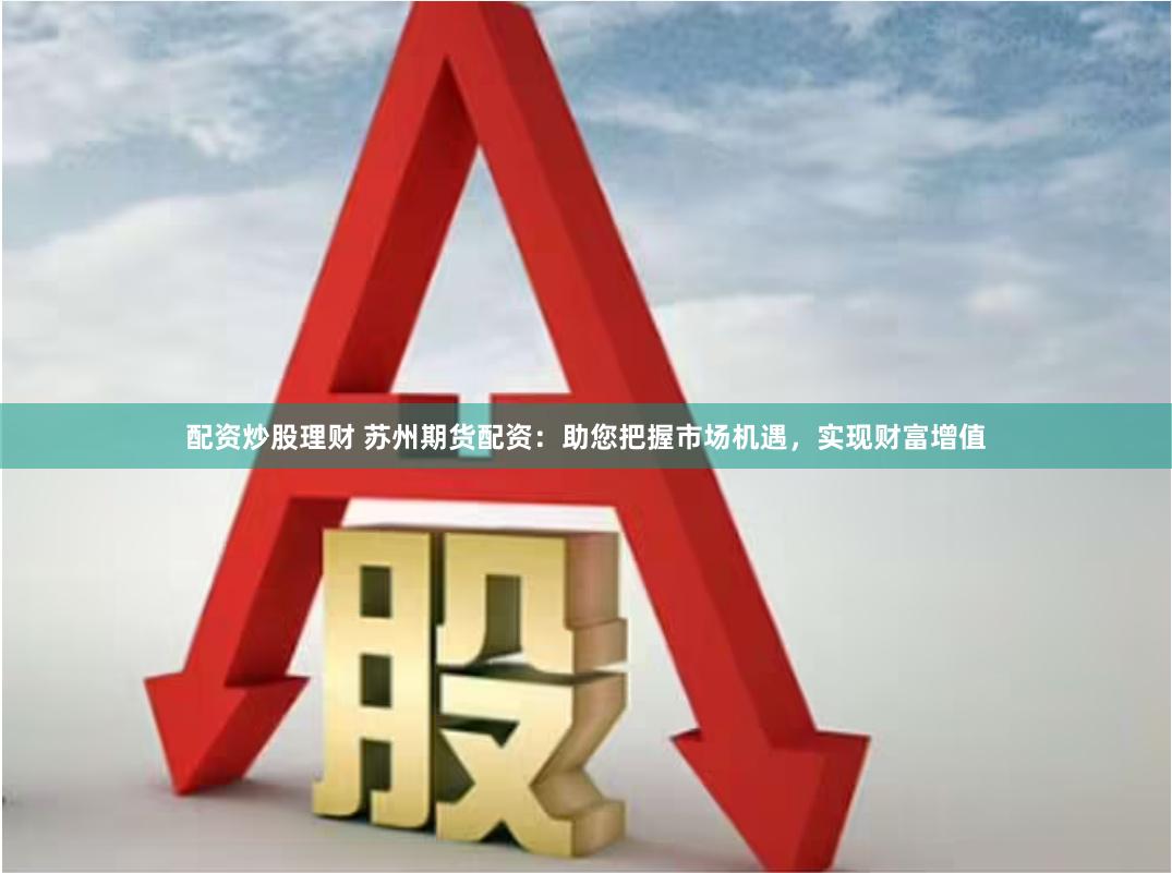 配资炒股理财 苏州期货配资：助您把握市场机遇，实现财富增值