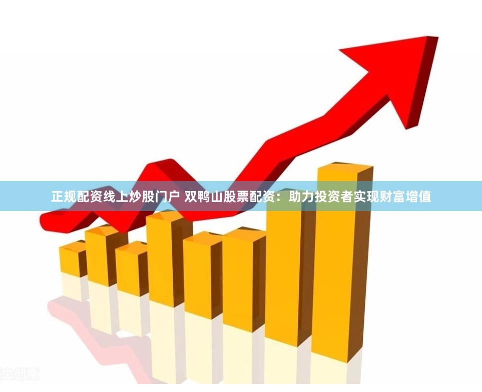 正规配资线上炒股门户 双鸭山股票配资：助力投资者实现财富增值