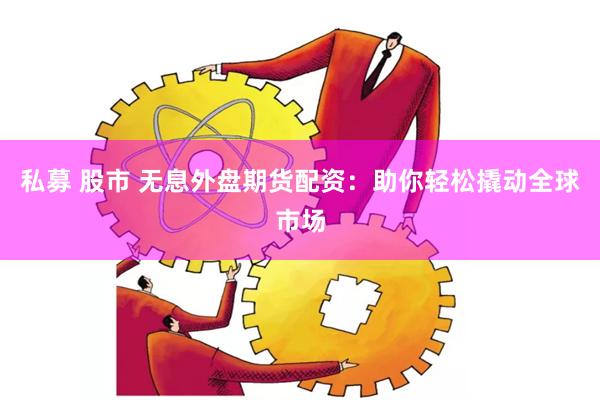 私募 股市 无息外盘期货配资：助你轻松撬动全球市场