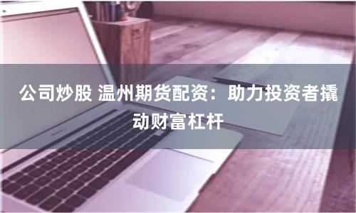 公司炒股 温州期货配资：助力投资者撬动财富杠杆