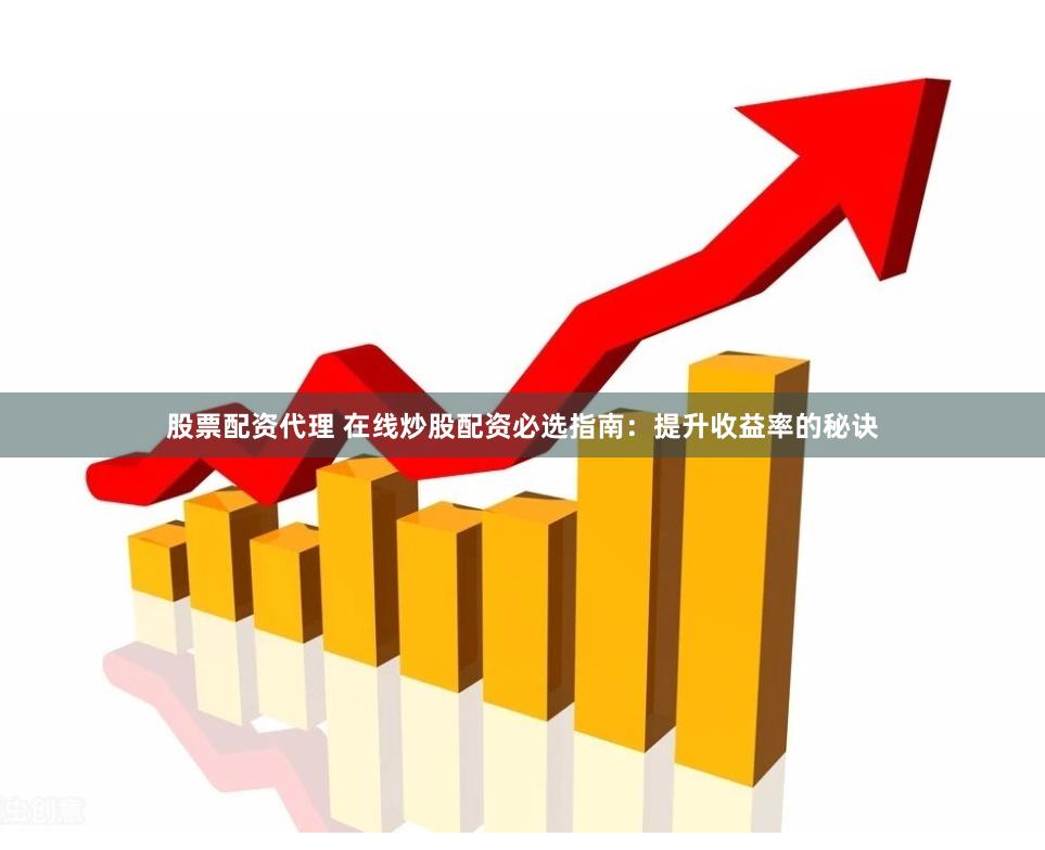 股票配资代理 在线炒股配资必选指南：提升收益率的秘诀