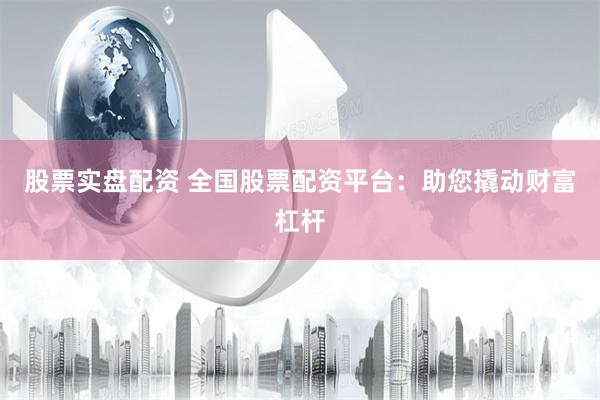 股票实盘配资 全国股票配资平台：助您撬动财富杠杆