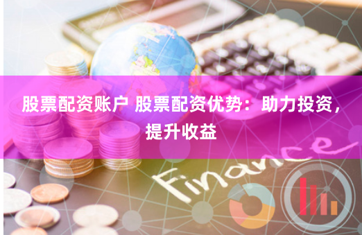 股票配资账户 股票配资优势：助力投资，提升收益