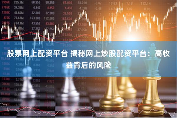 股票网上配资平台 揭秘网上炒股配资平台：高收益背后的风险