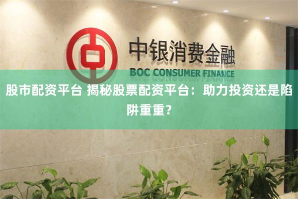 股市配资平台 揭秘股票配资平台：助力投资还是陷阱重重？
