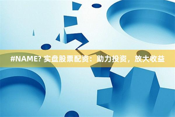 #NAME? 实盘股票配资:助力投资,放大收益