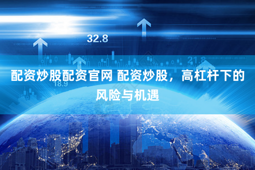 配资炒股配资官网 配资炒股，高杠杆下的风险与机遇