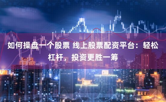 如何操盘一个股票 线上股票配资平台：轻松杠杆，投资更胜一筹