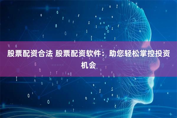 股票配资合法 股票配资软件:助您轻松掌控投资机会
