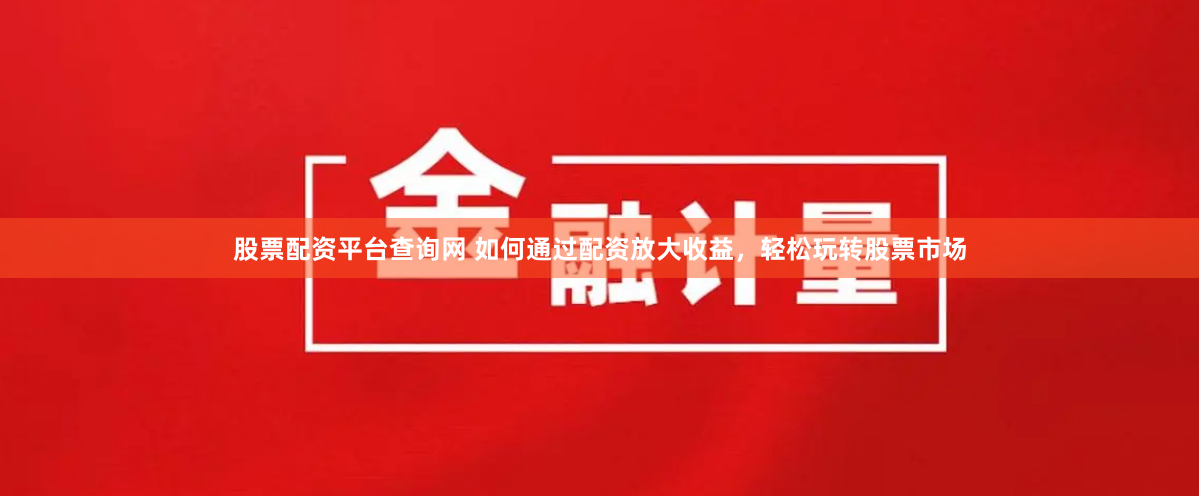 股票配资平台查询网 如何通过配资放大收益,轻松玩转股票市场