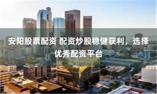 安阳股票配资 配资炒股稳健获利,选择优秀配资平台