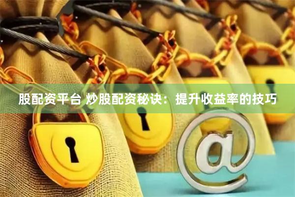 股配资平台 炒股配资秘诀：提升收益率的技巧