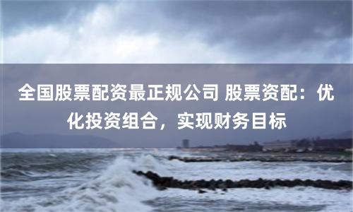 全国股票配资最正规公司 股票资配：优化投资组合，实现财务目标