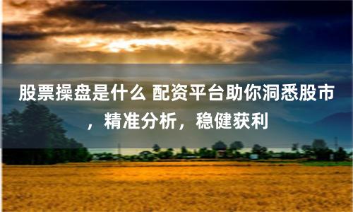 股票操盘是什么 配资平台助你洞悉股市，精准分析，稳健获利