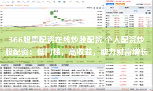 366股票配资在线炒股配资 个人配资炒股配资：低门槛，高收益，助力财富增长