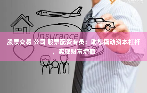 股票交易 公司 股票配资专员：助您撬动资本杠杆，实现财富增值