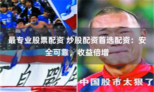 最专业股票配资 炒股配资首选配资：安全可靠，收益倍增