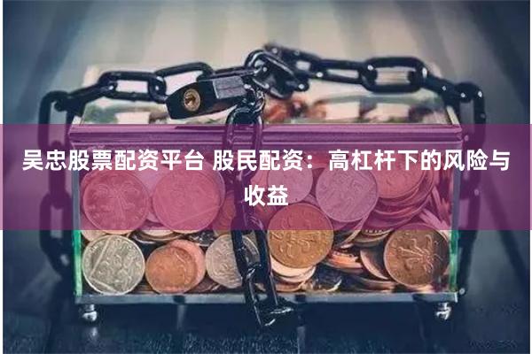 吴忠股票配资平台 股民配资：高杠杆下的风险与收益