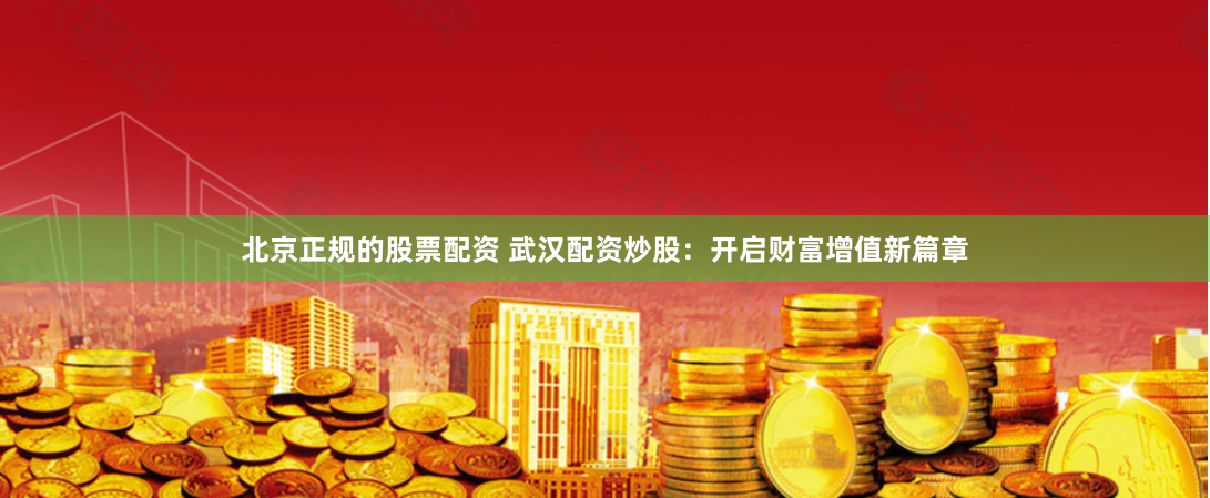 北京正规的股票配资 武汉配资炒股：开启财富增值新篇章