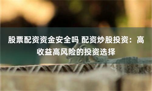 股票配资资金安全吗 配资炒股投资：高收益高风险的投资选择