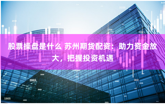 股票操盘是什么 苏州期货配资：助力资金放大，把握投资机遇