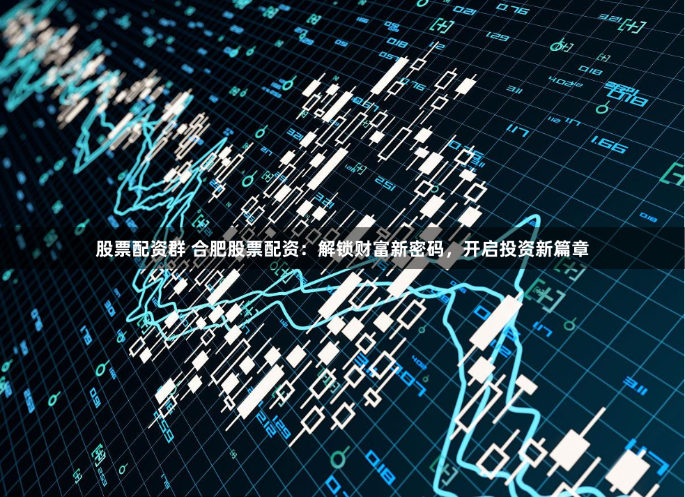 股票配资群 合肥股票配资：解锁财富新密码，开启投资新篇章