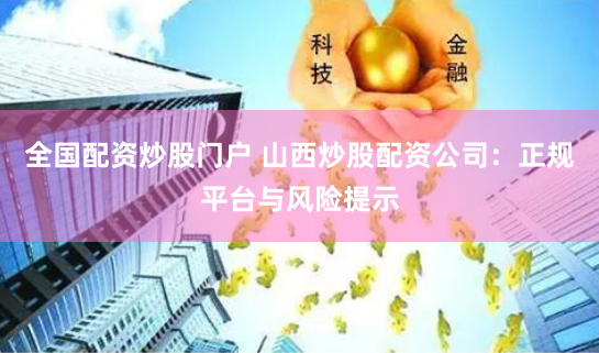 全国配资炒股门户 山西炒股配资公司:正规平台与风险提示