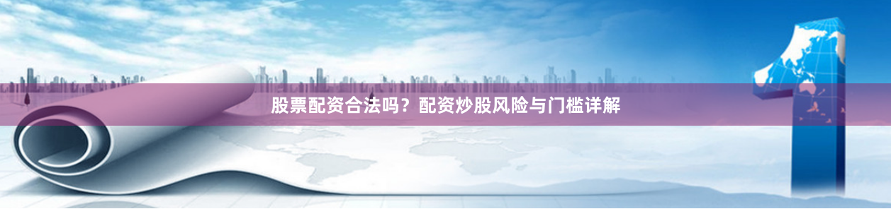 股票配资合法吗？配资炒股风险与门槛详解