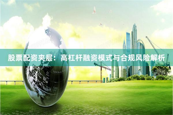 股票配资夹层：高杠杆融资模式与合规风险解析
