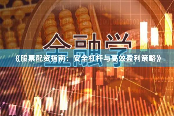 《股票配资指南：安全杠杆与高效盈利策略》