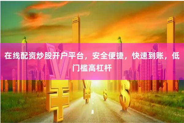 在线配资炒股开户平台，安全便捷，快速到账，低门槛高杠杆