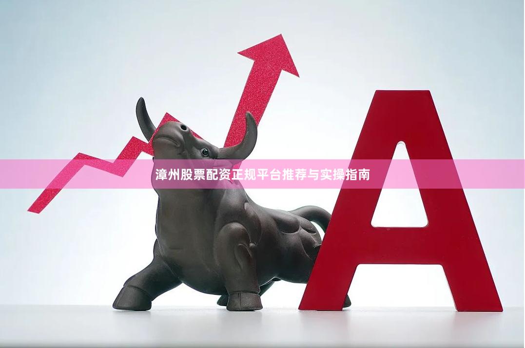 漳州股票配资正规平台推荐与实操指南