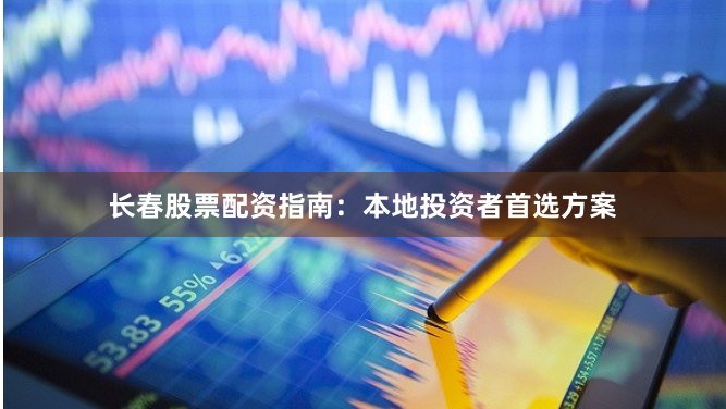 长春股票配资指南：本地投资者首选方案